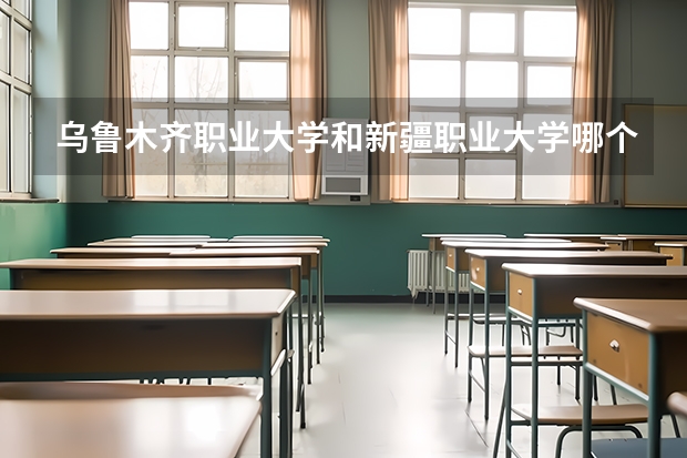乌鲁木齐职业大学和新疆职业大学哪个好点