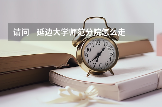请问    延边大学师范分院怎么走？