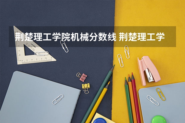 荆楚理工学院机械分数线 荆楚理工学院专业分数线