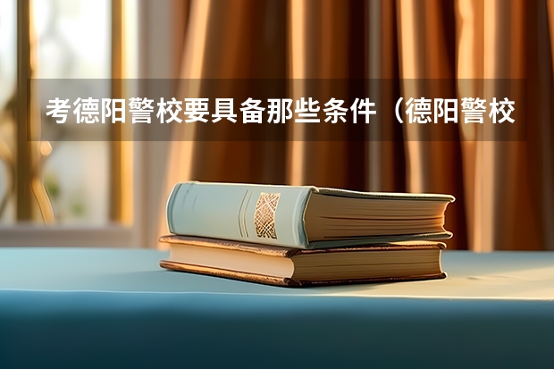 考德阳警校要具备那些条件（德阳警校专业有那些？）