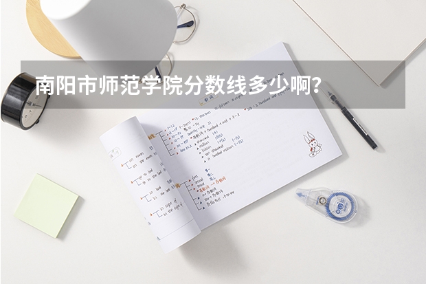 南阳市师范学院分数线多少啊？