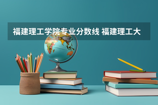 福建理工学院专业分数线 福建理工大学分数线