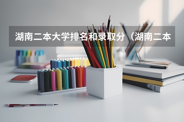 湖南二本大学排名和录取分（湖南二本大学排名及分数线）