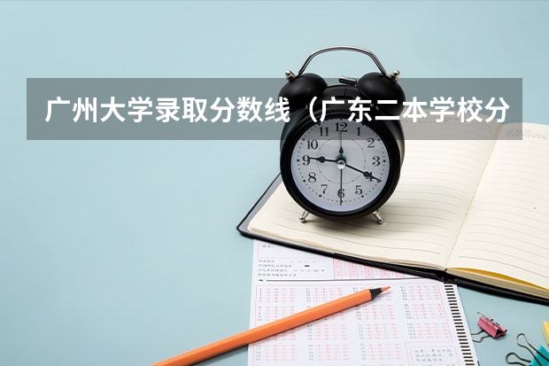 广州大学录取分数线（广东二本学校分数线）