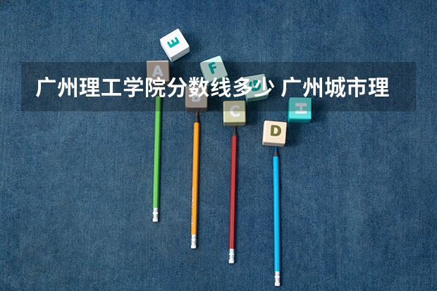 广州理工学院分数线多少 广州城市理工学院专插本分数线