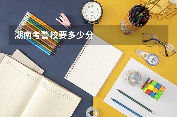 湖南考警校要多少分