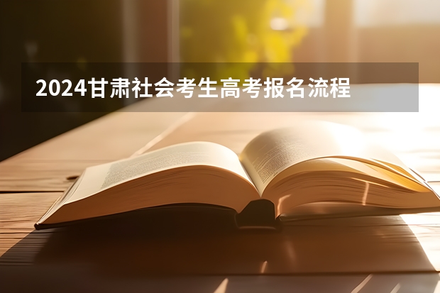 2024甘肃社会考生高考报名流程 社会考生参加普通高考报名流程
