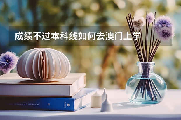 成绩不过本科线如何去澳门上学