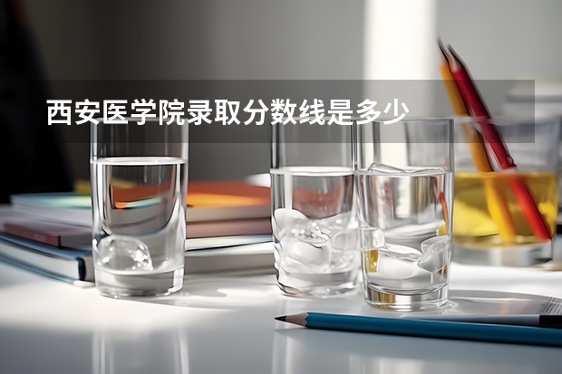 西安医学院录取分数线是多少