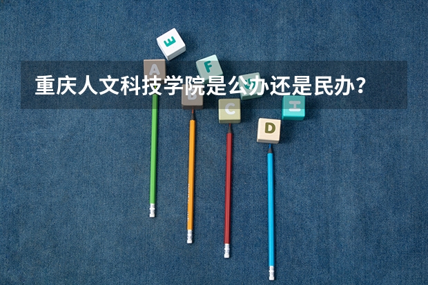 重庆人文科技学院是公办还是民办？ 重庆的大学排名及录取分数