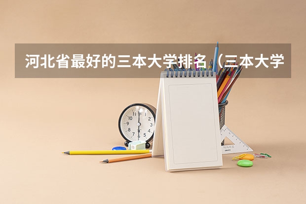 河北省最好的三本大学排名（三本大学排名榜 全国最好的三本学校）
