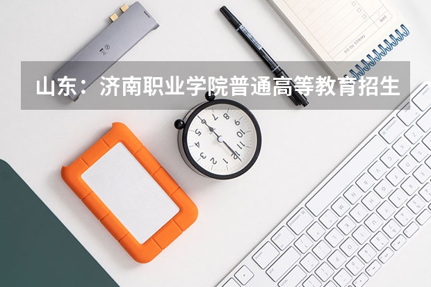山东：济南职业学院普通高等教育招生章程 山东考生考了350分能上省内的那些有“物流管理”或“国际贸易”的专科学校