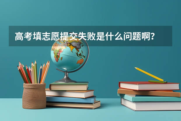 高考填志愿提交失败是什么问题啊?