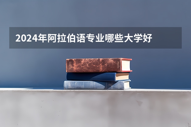 2024年阿拉伯语专业哪些大学好 哪些院校阿拉伯语专业强