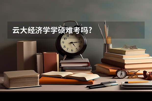 云大经济学学硕难考吗?