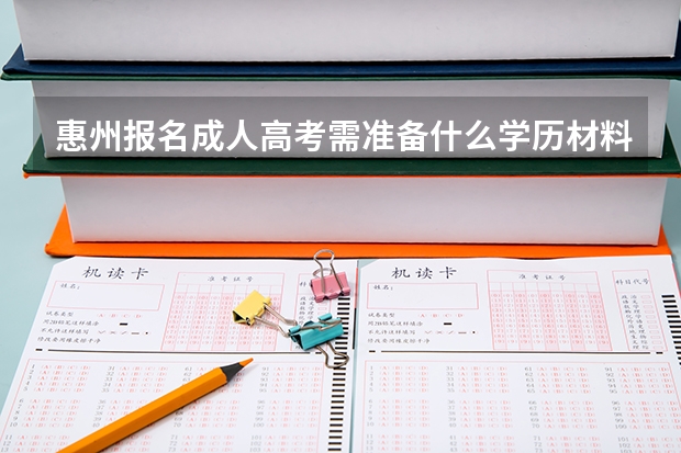 惠州报名成人高考需准备什么学历材料？