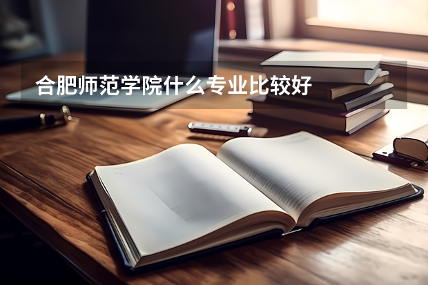 合肥师范学院什么专业比较好