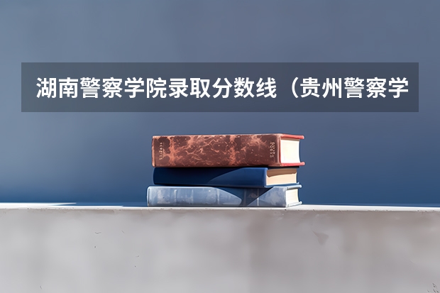 湖南警察学院录取分数线（贵州警察学院警犬专业分数线）