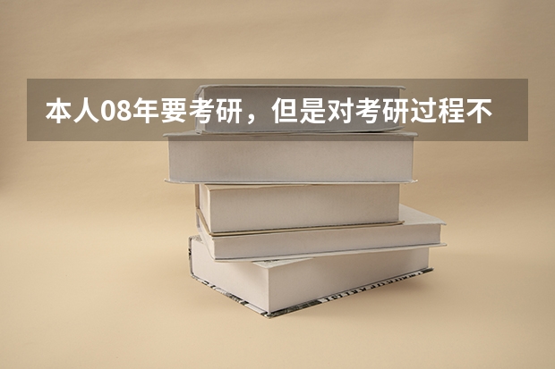 本人08年要考研,但是对考研过程不太了解```希望哪个高人能指点一下。谢谢