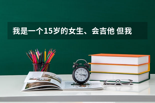我是一个15岁的女生、会吉他 但我想进音乐学院，要怎么才能进呢？今年的分数线是多少呀？