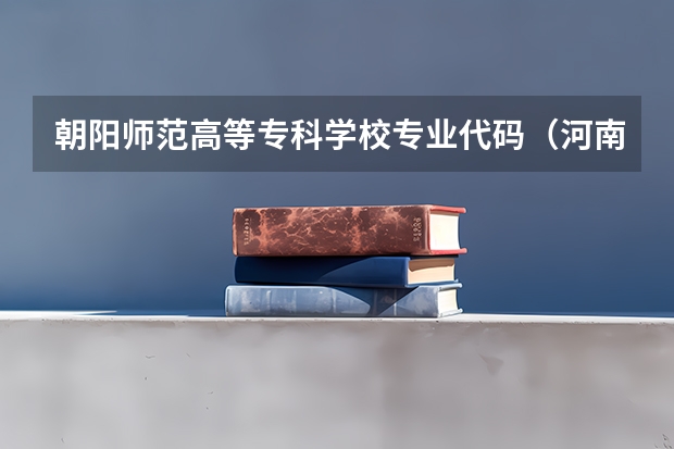 朝阳师范高等专科学校专业代码（河南师范大学代码及专业代码2023？）