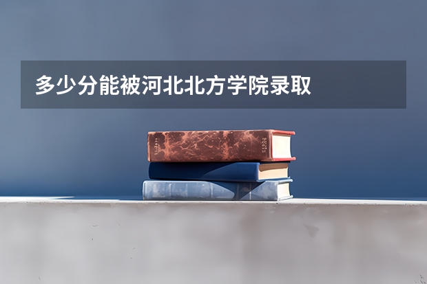 多少分能被河北北方学院录取