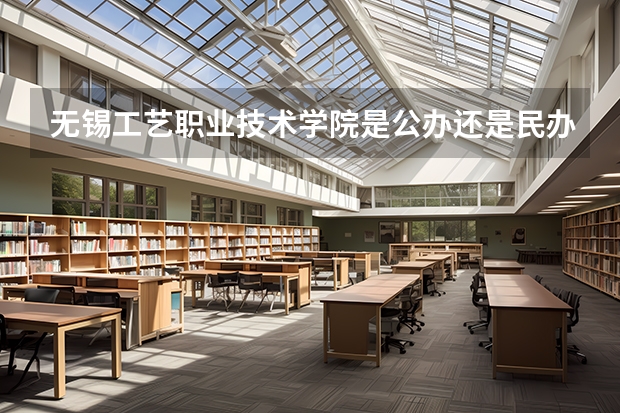 无锡工艺职业技术学院是公办还是民办（无锡工艺职业技术学院招生章程）