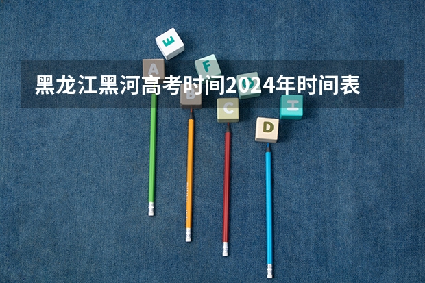 黑龙江黑河高考时间2024年时间表、科目安排及各科分数 6月7日-10日 黑河学院书法学专业黑龙江省招生简章
