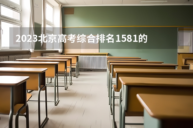 2023北京高考综合排名1581的考生报什么大学 历年录取分数线