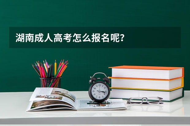 湖南成人高考怎么报名呢?
