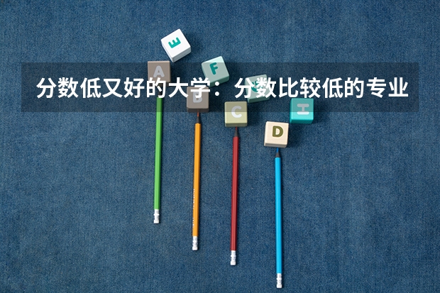 分数低又好的大学：分数比较低的专业 河南科技大学分数