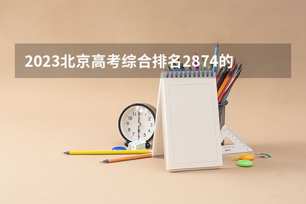 2023北京高考综合排名2874的考生报什么大学 历年录取分数线