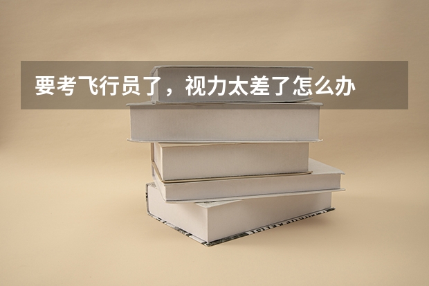 要考飞行员了,视力太差了怎么办