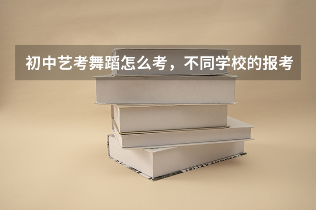 初中艺考舞蹈怎么考，不同学校的报考要求有差别