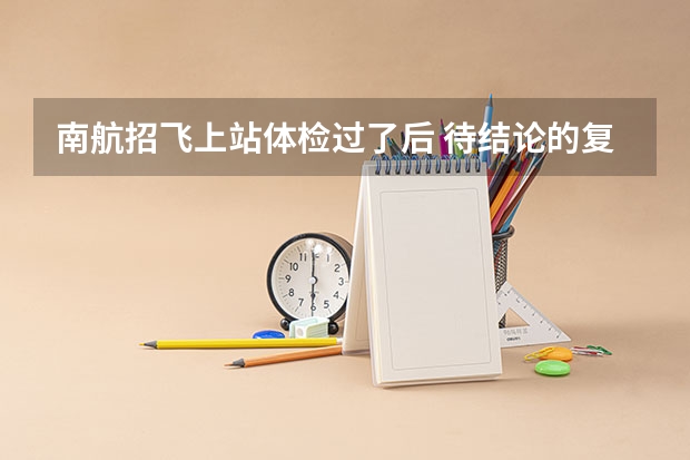 南航招飞上站体检过了后 待结论的复查的大概是在什么时候 一般刷人的几率大不大????????