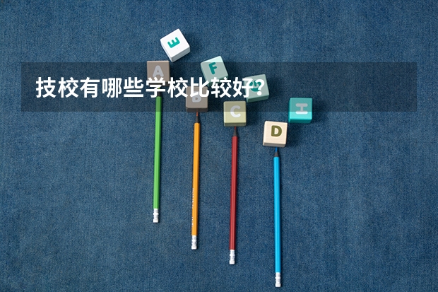 技校有哪些学校比较好?