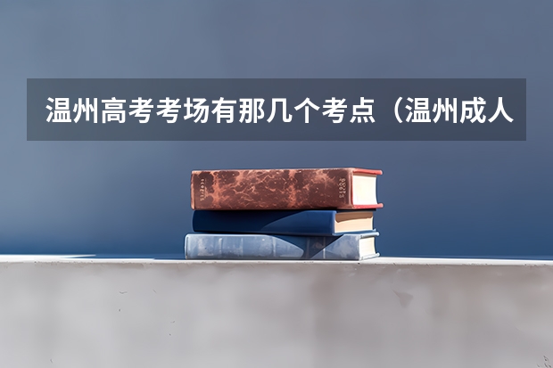 温州高考考场有那几个考点（温州成人高考报名入口）