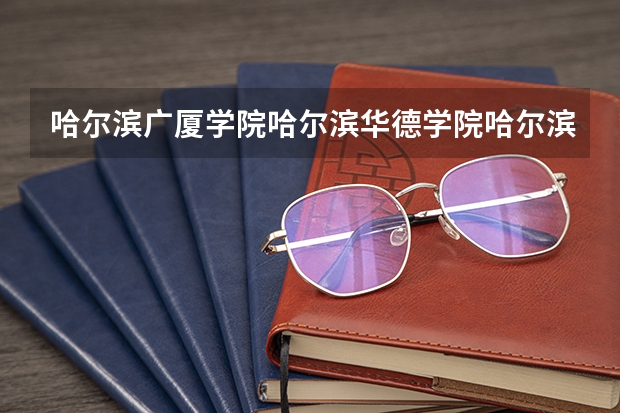 哈尔滨广厦学院哈尔滨华德学院哈尔滨远东理工学院，哈尔滨剑桥学院。哪个最好