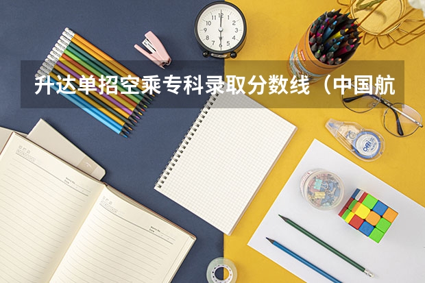 升达单招空乘专科录取分数线（中国航空航天大学空乘录取分数线）