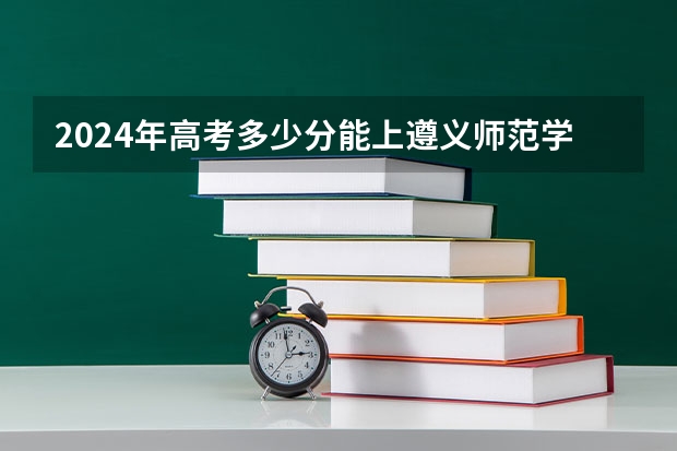 2024年高考多少分能上遵义师范学院