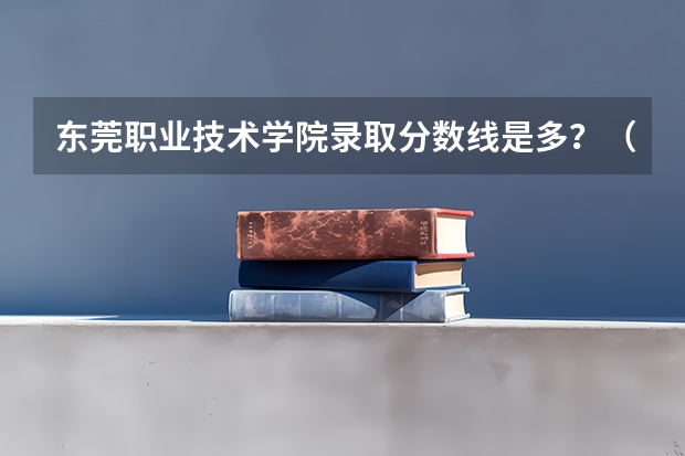 东莞职业技术学院录取分数线是多？（东莞职业技术学院是公办还是民办大学？）