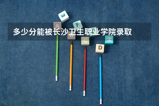 多少分能被长沙卫生职业学院录取
