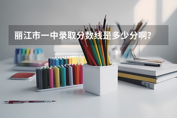 丽江市一中录取分数线是多少分啊?