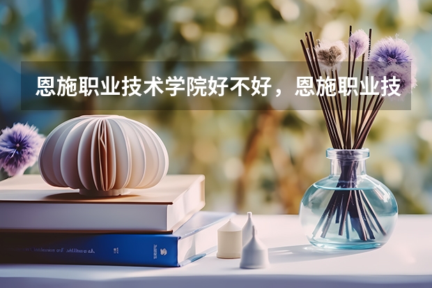 恩施职业技术学院好不好，恩施职业技术学院排名？（恩施职业技术学院学校简介）