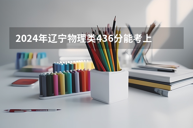 2024年辽宁物理类436分能考上什么大学?