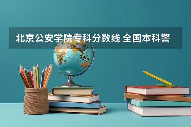 北京公安学院专科分数线 全国本科警校分数线？