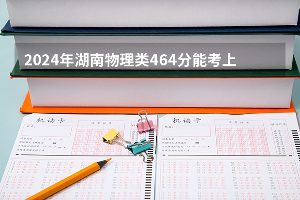 2024年湖南物理类464分能考上什么大学?