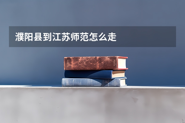 濮阳县到江苏师范怎么走