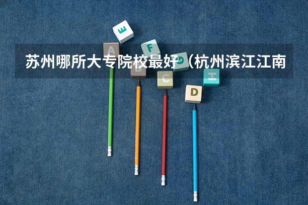 苏州哪所大专院校最好(杭州滨江江南学院是属于本科院校么?)