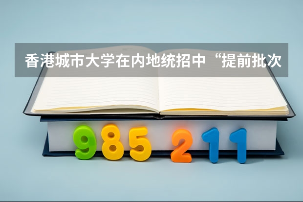 香港城市大学在内地统招中“提前批次”是什么意思